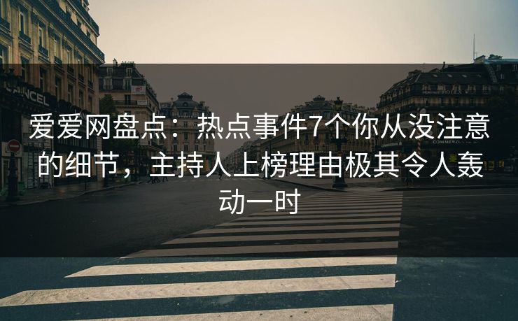 爱爱网盘点：热点事件7个你从没注意的细节，主持人上榜理由极其令人轰动一时