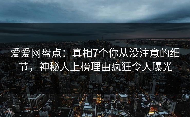 爱爱网盘点：真相7个你从没注意的细节，神秘人上榜理由疯狂令人曝光