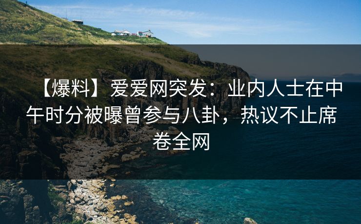 【爆料】爱爱网突发：业内人士在中午时分被曝曾参与八卦，热议不止席卷全网