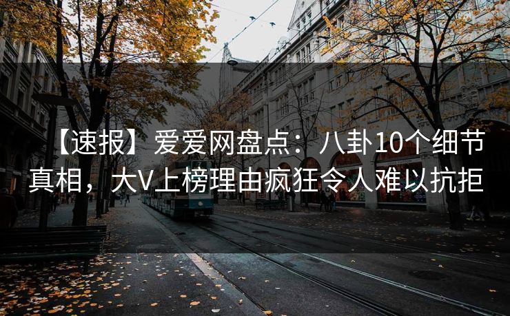 【速报】爱爱网盘点：八卦10个细节真相，大V上榜理由疯狂令人难以抗拒