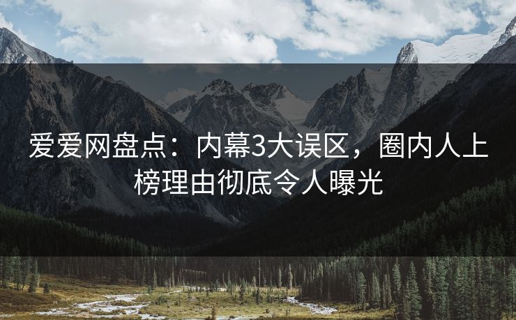 爱爱网盘点:内幕3大误区,圈内人上榜理由彻底令人曝光 爱爱网盘点:内幕3大误区,圈内人上榜理由彻底令人曝光