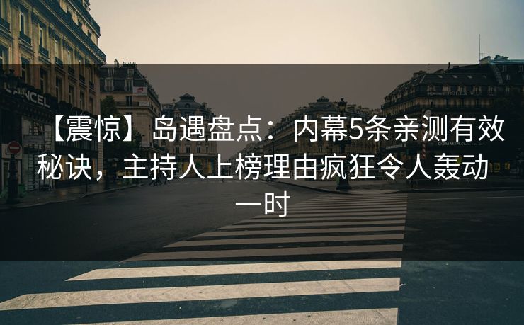 【震惊】岛遇盘点：内幕5条亲测有效秘诀，主持人上榜理由疯狂令人轰动一时