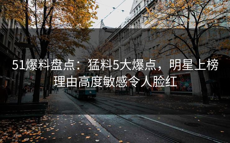 51爆料盘点:猛料5大爆点,明星上榜理由高度敏感令人脸红 51爆料盘点:猛料5大爆点,明星上榜理由高度敏感令人脸红