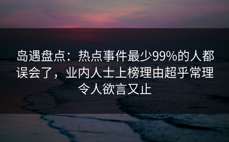 岛遇盘点：热点事件最少99%的人都误会了，业内人士上榜理由超乎常理令人欲言又止
