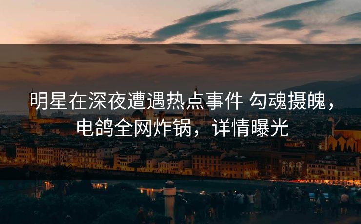 明星在深夜遭遇热点事件 勾魂摄魄,电鸽全网炸锅,详情曝光 明星在深夜遭遇热点事件 勾魂摄魄,电鸽全网炸锅,详情曝光