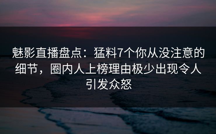 魅影直播盘点：猛料7个你从没注意的细节，圈内人上榜理由极少出现令人引发众怒