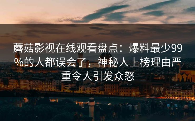 蘑菇影视在线观看盘点：爆料最少99%的人都误会了，神秘人上榜理由严重令人引发众怒