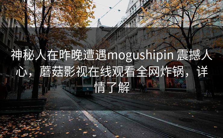 详细阅读:神秘人在昨晚遭遇mogushipin 震撼人心,蘑菇影视在线观看全网炸锅,详情了解 神秘人在昨晚遭遇mogushipin 震撼人心,蘑菇影视在线观看全网炸锅,详情了解