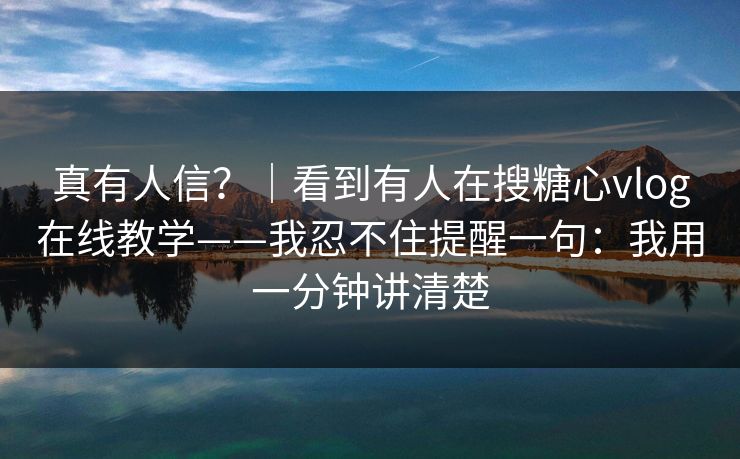详细阅读:真有人信?|看到有人在搜糖心vlog在线教学——我忍不住提醒一句:我用一分钟讲清楚 真有人信?|看到有人在搜糖心vlog在线教学——我忍不住提醒一句:我用一分钟讲清楚
