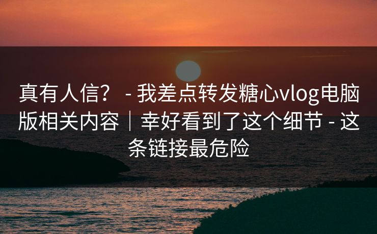 详细阅读:真有人信? - 我差点转发糖心vlog电脑版相关内容|幸好看到了这个细节 - 这条链接最危险 真有人信? - 我差点转发糖心vlog电脑版相关内容|幸好看到了这个细节 - 这条链接最危险