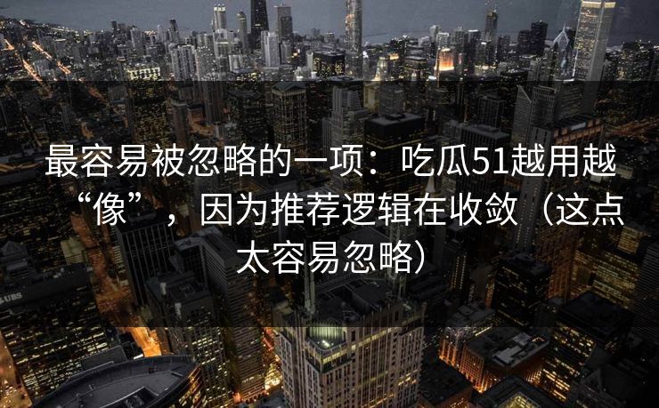 详细阅读:最容易被忽略的一项:吃瓜51越用越“像”,因为推荐逻辑在收敛(这点太容易忽略) 最容易被忽略的一项:吃瓜51越用越“像”,因为推荐逻辑在收敛(这点太容易忽略)