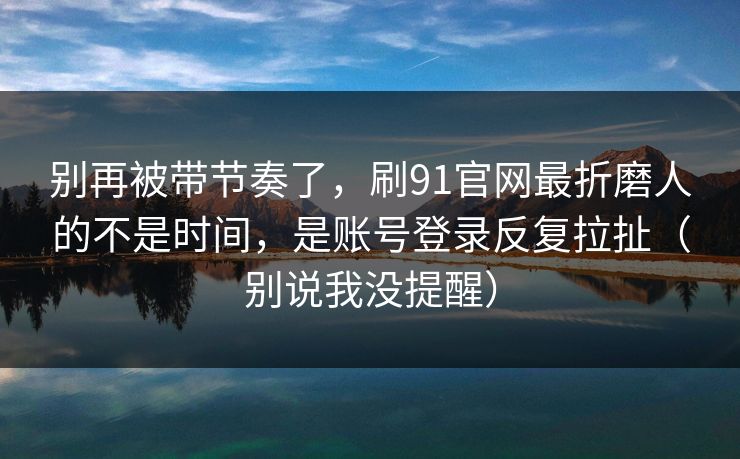 详细阅读:别再被带节奏了,刷91官网最折磨人的不是时间,是账号登录反复拉扯(别说我没提醒) 别再被带节奏了,刷91官网最折磨人的不是时间,是账号登录反复拉扯(别说我没提醒)