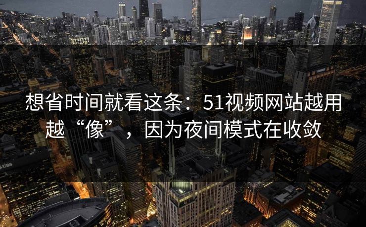 详细阅读:想省时间就看这条:51视频网站越用越“像”,因为夜间模式在收敛 想省时间就看这条:51视频网站越用越“像”,因为夜间模式在收敛