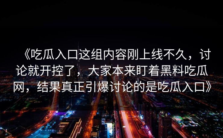 《吃瓜入口这组内容刚上线不久，讨论就开控了，大家本来盯着黑料吃瓜网，结果真正引爆讨论的是吃瓜入口》