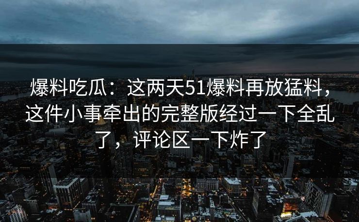 爆料吃瓜：这两天51爆料再放猛料，这件小事牵出的完整版经过一下全乱了，评论区一下炸了