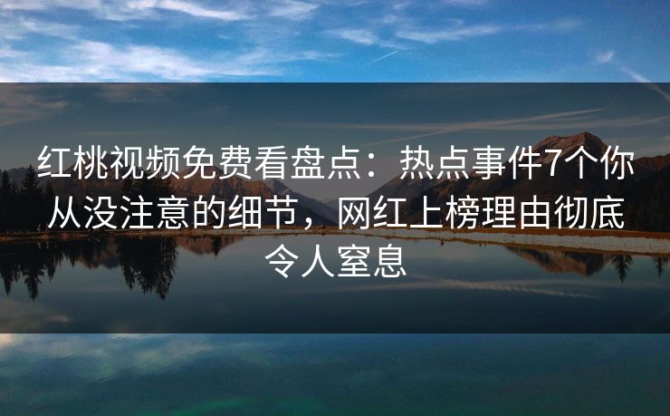 红桃视频免费看盘点：热点事件7个你从没注意的细节，网红上榜理由彻底令人窒息