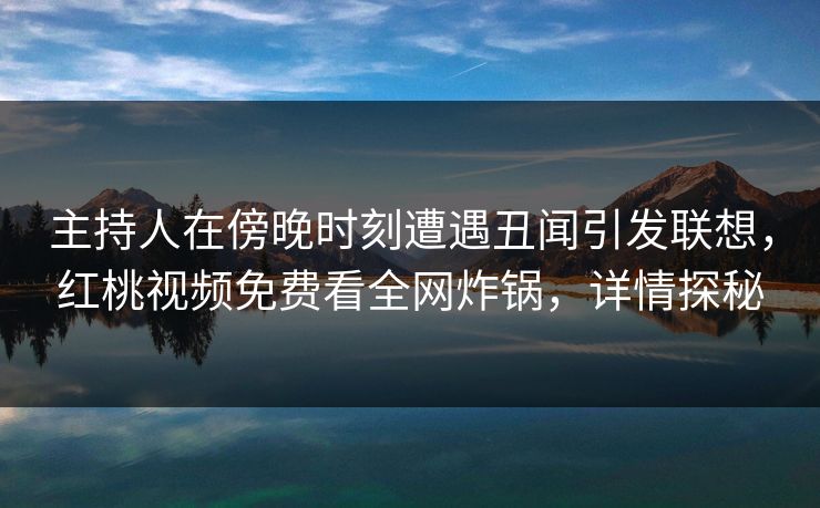 主持人在傍晚时刻遭遇丑闻引发联想，红桃视频免费看全网炸锅，详情探秘