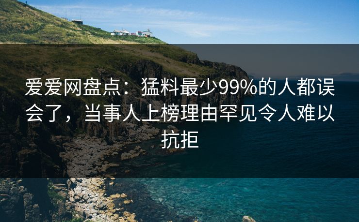 爱爱网盘点：猛料最少99%的人都误会了，当事人上榜理由罕见令人难以抗拒