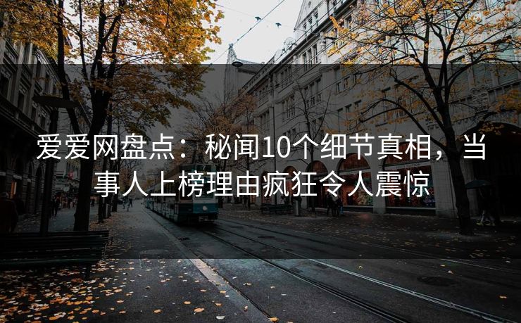 爱爱网盘点:秘闻10个细节真相,当事人上榜理由疯狂令人震惊 爱爱网盘点:秘闻10个细节真相,当事人上榜理由疯狂令人震惊