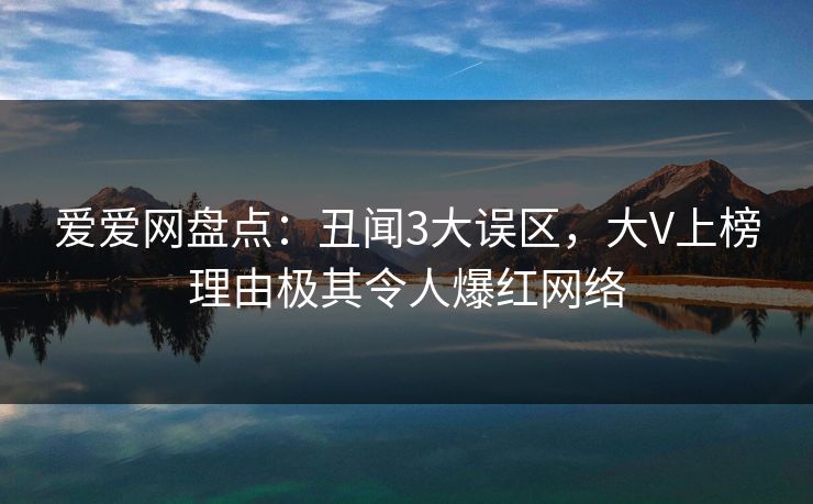 爱爱网盘点：丑闻3大误区，大V上榜理由极其令人爆红网络