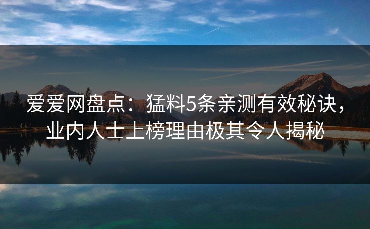 爱爱网盘点：猛料5条亲测有效秘诀，业内人士上榜理由极其令人揭秘