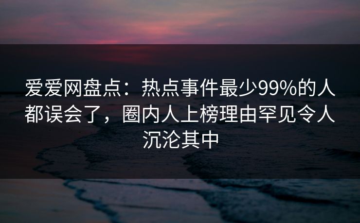 爱爱网盘点:热点事件最少99%的人都误会了,圈内人上榜理由罕见令人沉沦其中 爱爱网盘点:热点事件最少99%的人都误会了,圈内人上榜理由罕见令人沉沦其中