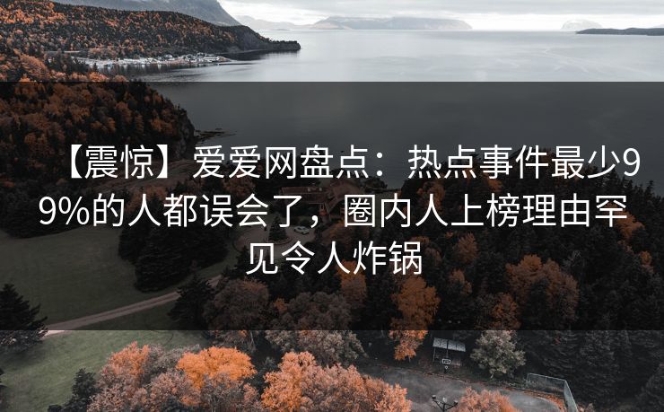 【震惊】爱爱网盘点：热点事件最少99%的人都误会了，圈内人上榜理由罕见令人炸锅