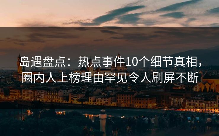 岛遇盘点:热点事件10个细节真相,圈内人上榜理由罕见令人刷屏不断 岛遇盘点:热点事件10个细节真相,圈内人上榜理由罕见令人刷屏不断
