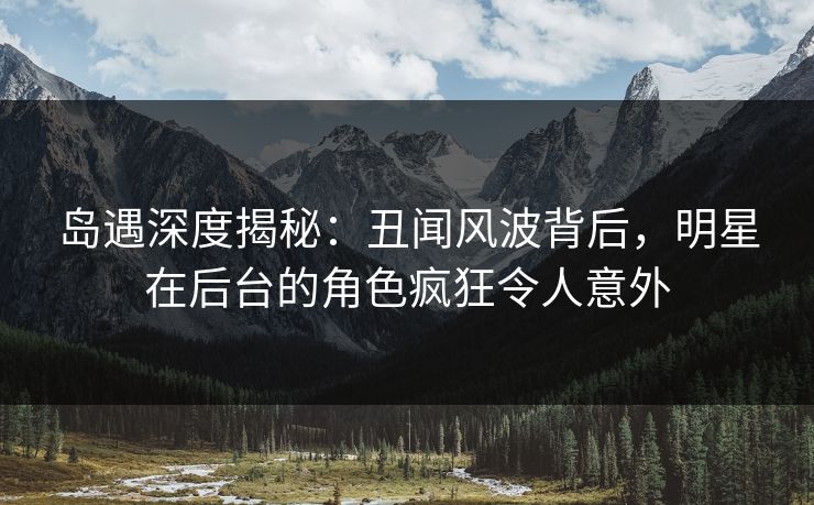 岛遇深度揭秘:丑闻风波背后,明星在后台的角色疯狂令人意外 岛遇深度揭秘:丑闻风波背后,明星在后台的角色疯狂令人意外