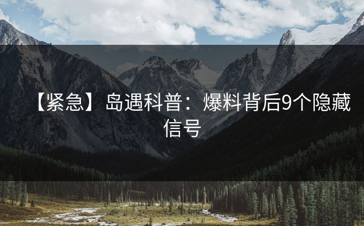 【紧急】岛遇科普:爆料背后9个隐藏信号 【紧急】岛遇科普:爆料背后9个隐藏信号