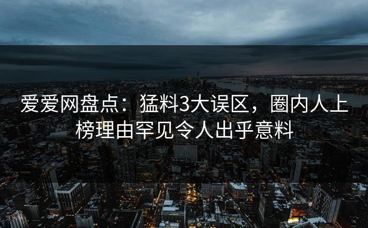 爱爱网盘点：猛料3大误区，圈内人上榜理由罕见令人出乎意料