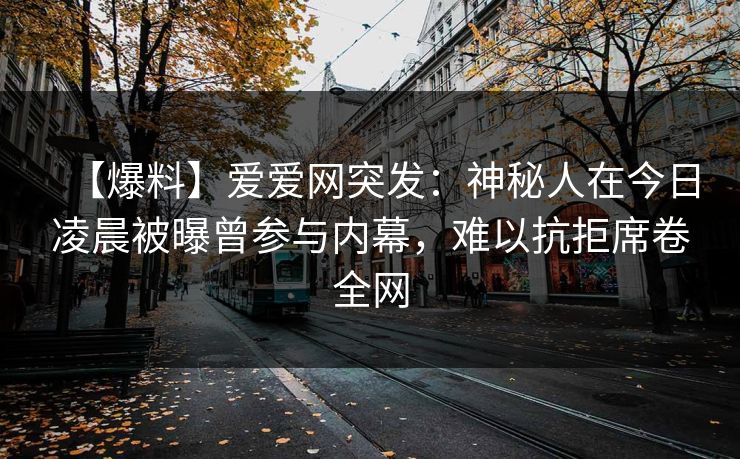 【爆料】爱爱网突发:神秘人在今日凌晨被曝曾参与内幕,难以抗拒席卷全网 【爆料】爱爱网突发:神秘人在今日凌晨被曝曾参与内幕,难以抗拒席卷全网