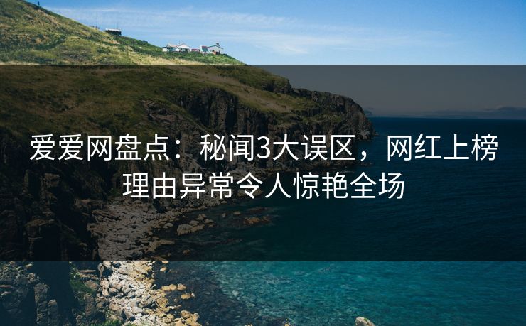 爱爱网盘点:秘闻3大误区,网红上榜理由异常令人惊艳全场 爱爱网盘点:秘闻3大误区,网红上榜理由异常令人惊艳全场