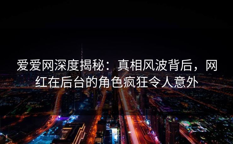 爱爱网深度揭秘:真相风波背后,网红在后台的角色疯狂令人意外 爱爱网深度揭秘:真相风波背后,网红在后台的角色疯狂令人意外