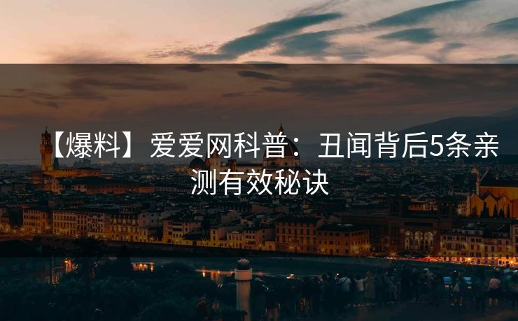 【爆料】爱爱网科普：丑闻背后5条亲测有效秘诀