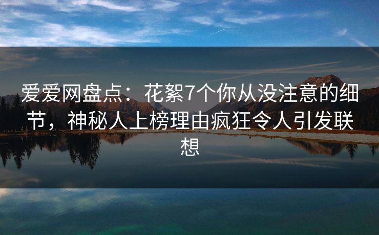 爱爱网盘点:花絮7个你从没注意的细节,神秘人上榜理由疯狂令人引发联想 爱爱网盘点:花絮7个你从没注意的细节,神秘人上榜理由疯狂令人引发联想