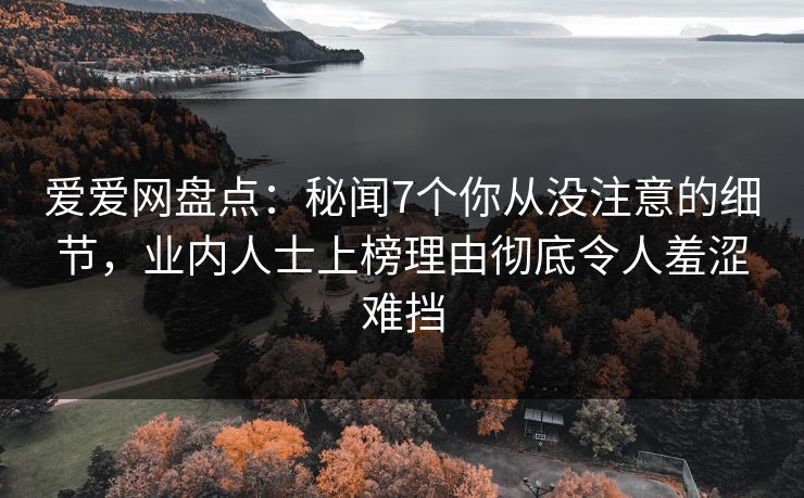 爱爱网盘点：秘闻7个你从没注意的细节，业内人士上榜理由彻底令人羞涩难挡