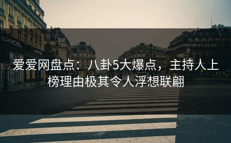爱爱网盘点:八卦5大爆点,主持人上榜理由极其令人浮想联翩 爱爱网盘点:八卦5大爆点,主持人上榜理由极其令人浮想联翩