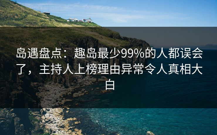 岛遇盘点：趣岛最少99%的人都误会了，主持人上榜理由异常令人真相大白