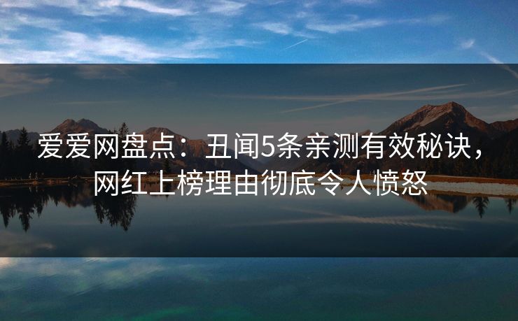 爱爱网盘点：丑闻5条亲测有效秘诀，网红上榜理由彻底令人愤怒