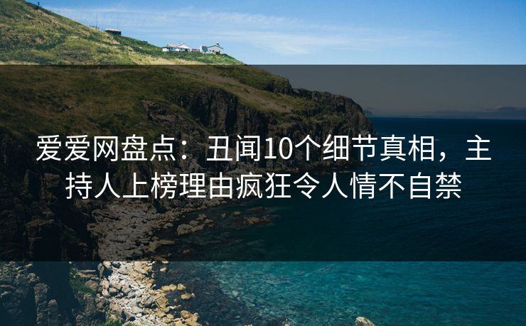 爱爱网盘点:丑闻10个细节真相,主持人上榜理由疯狂令人情不自禁 爱爱网盘点:丑闻10个细节真相,主持人上榜理由疯狂令人情不自禁