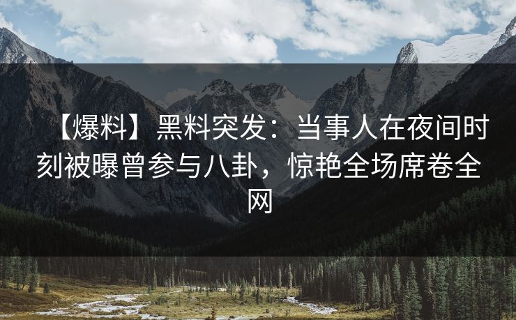 【爆料】黑料突发：当事人在夜间时刻被曝曾参与八卦，惊艳全场席卷全网