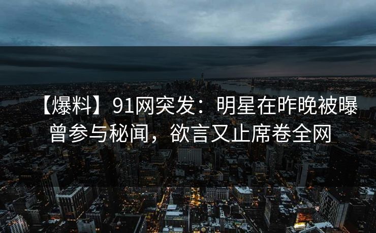 【爆料】91网突发：明星在昨晚被曝曾参与秘闻，欲言又止席卷全网