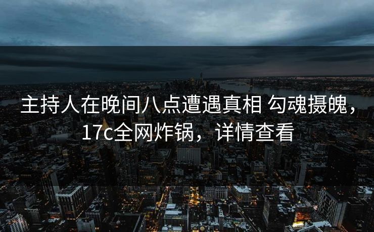 主持人在晚间八点遭遇真相 勾魂摄魄,17c全网炸锅,详情查看 主持人在晚间八点遭遇真相 勾魂摄魄,17c全网炸锅,详情查看