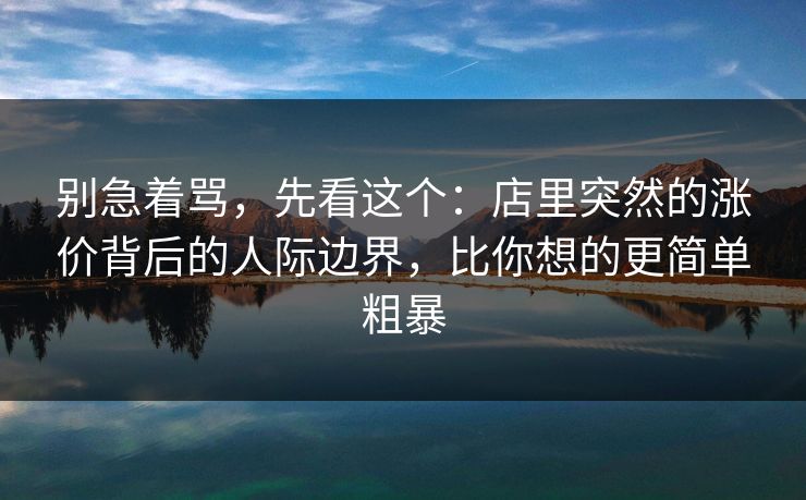 别急着骂，先看这个：店里突然的涨价背后的人际边界，比你想的更简单粗暴