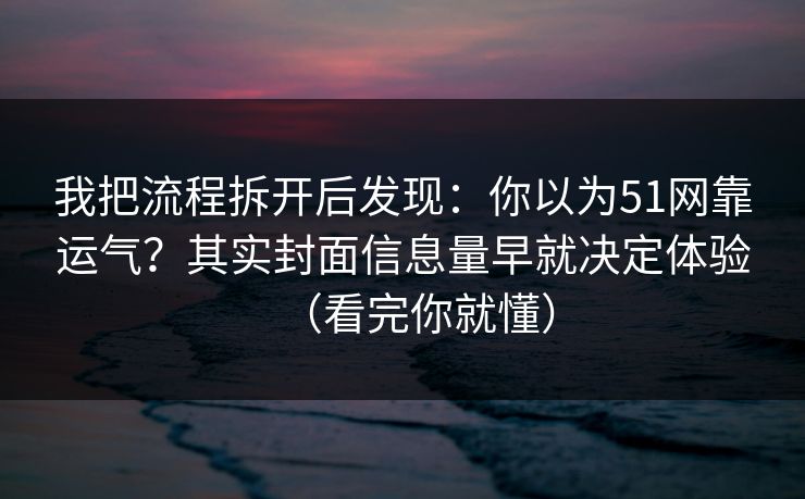 我把流程拆开后发现：你以为51网靠运气？其实封面信息量早就决定体验（看完你就懂）