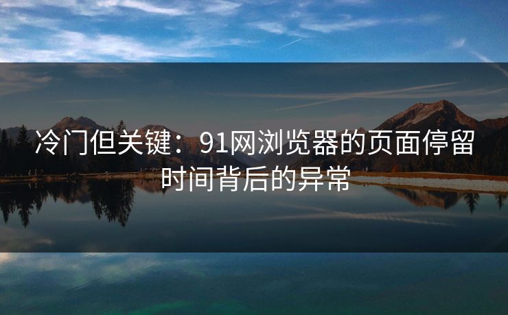 冷门但关键：91网浏览器的页面停留时间背后的异常