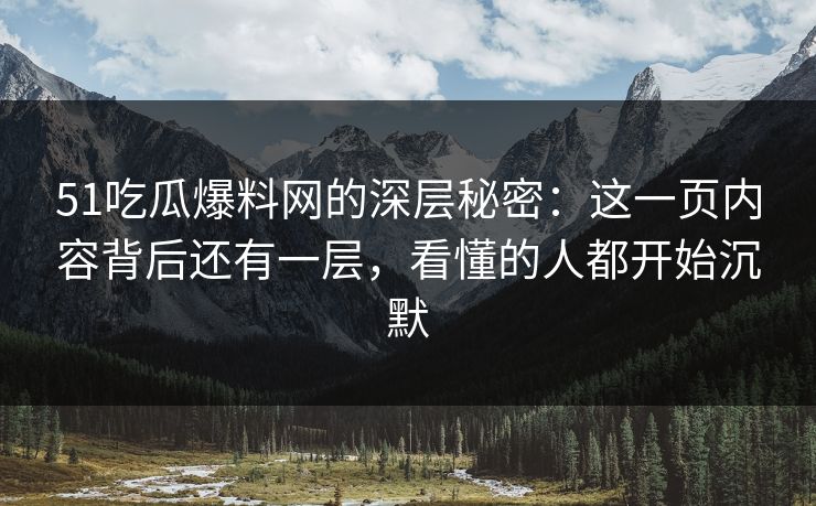 51吃瓜爆料网的深层秘密：这一页内容背后还有一层，看懂的人都开始沉默