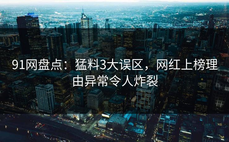 91网盘点：猛料3大误区，网红上榜理由异常令人炸裂